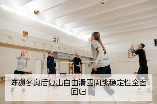 陈巍冬奥后复出自由滑四周跳稳定性全面回归