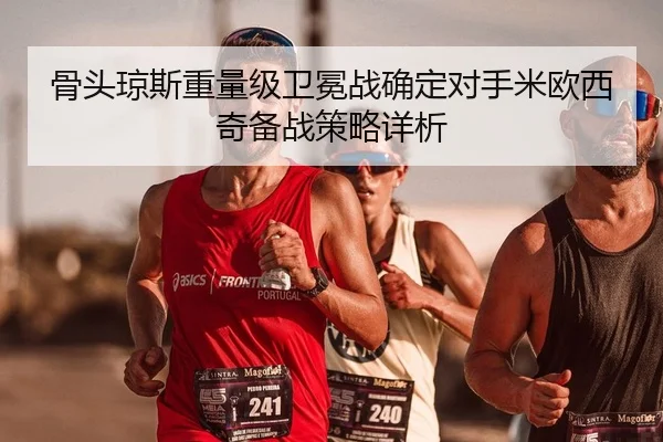 骨头琼斯重量级卫冕战确定对手米欧西奇备战策略详析