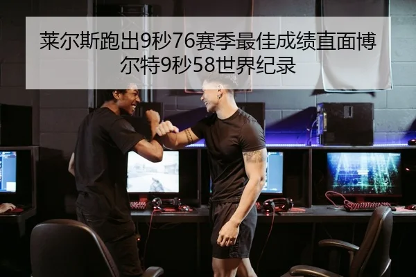 莱尔斯跑出9秒76赛季最佳成绩直面博尔特9秒58世界纪录